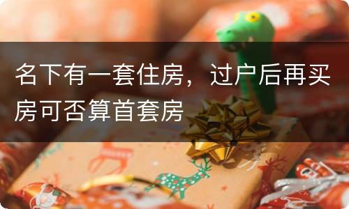 名下有一套住房，过户后再买房可否算首套房