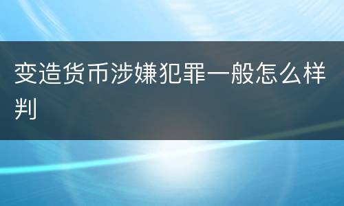 变造货币涉嫌犯罪一般怎么样判