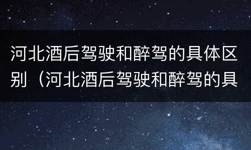 河北酒后驾驶和醉驾的具体区别（河北酒后驾驶和醉驾的具体区别是什么）