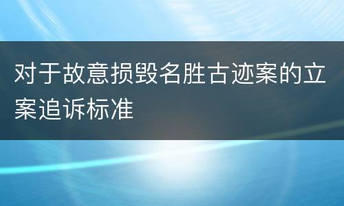 对于故意损毁名胜古迹案的立案追诉标准