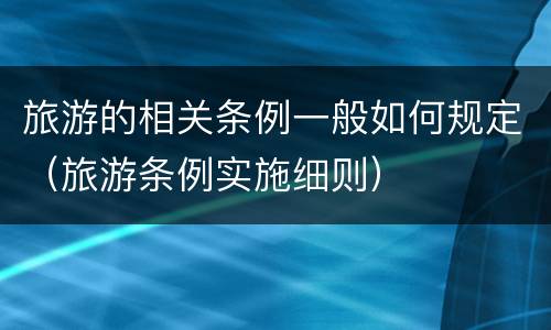 旅游的相关条例一般如何规定（旅游条例实施细则）