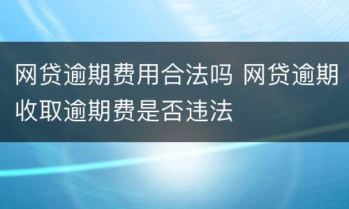 网贷逾期费用合法吗 网贷逾期收取逾期费是否违法