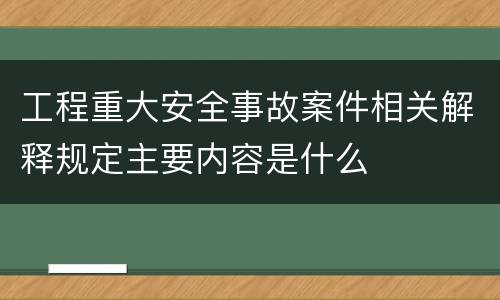 工程重大安全事故案件相关解释规定主要内容是什么