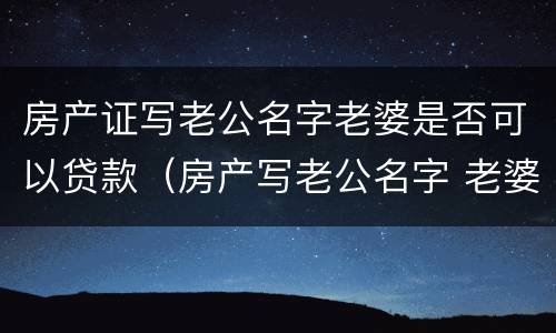 房产证写老公名字老婆是否可以贷款（房产写老公名字 老婆贷款可以吗）