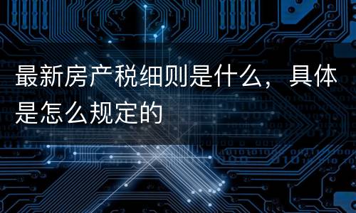 最新房产税细则是什么，具体是怎么规定的