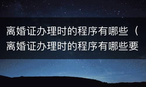 离婚证办理时的程序有哪些（离婚证办理时的程序有哪些要求）