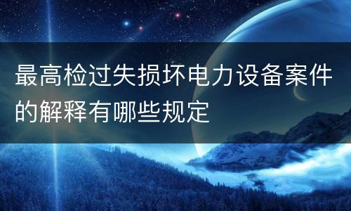 最高检过失损坏电力设备案件的解释有哪些规定