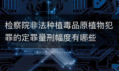 检察院非法种植毒品原植物犯罪的定罪量刑幅度有哪些