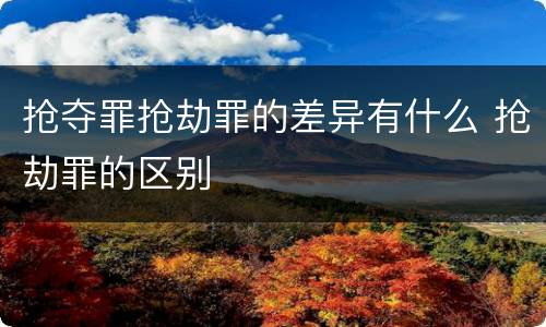抢夺罪抢劫罪的差异有什么 抢劫罪的区别