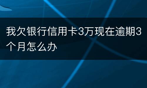 我欠银行信用卡3万现在逾期3个月怎么办