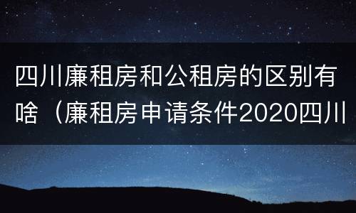 四川廉租房和公租房的区别有啥（廉租房申请条件2020四川）
