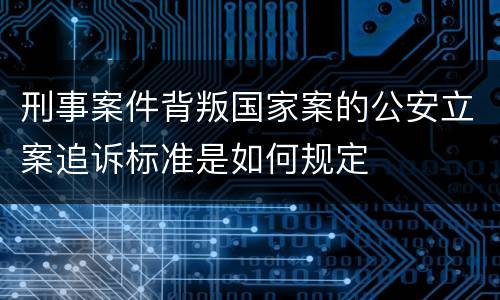 刑事案件背叛国家案的公安立案追诉标准是如何规定