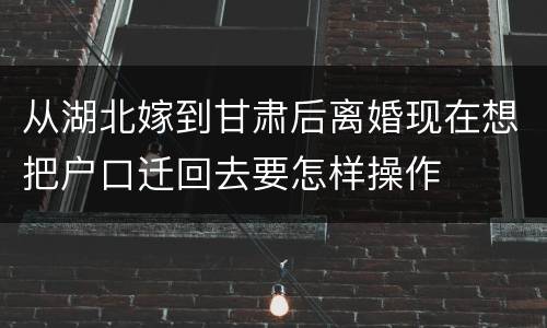 从湖北嫁到甘肃后离婚现在想把户口迁回去要怎样操作