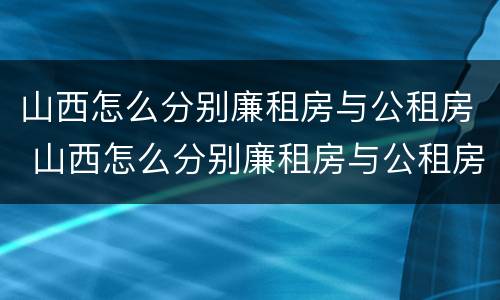 山西怎么分别廉租房与公租房 山西怎么分别廉租房与公租房的区别
