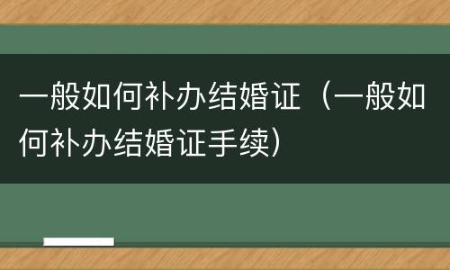 一般如何补办结婚证（一般如何补办结婚证手续）