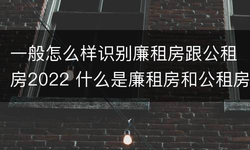 一般怎么样识别廉租房跟公租房2022 什么是廉租房和公租房两个有什么特点