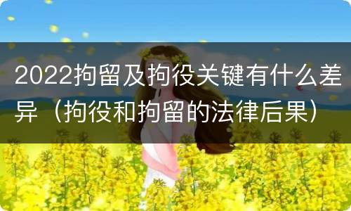 2022拘留及拘役关键有什么差异（拘役和拘留的法律后果）