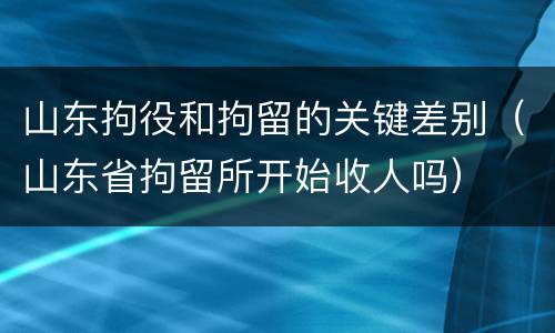 山东拘役和拘留的关键差别（山东省拘留所开始收人吗）