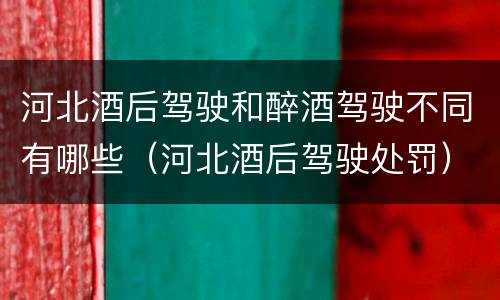 河北酒后驾驶和醉酒驾驶不同有哪些（河北酒后驾驶处罚）
