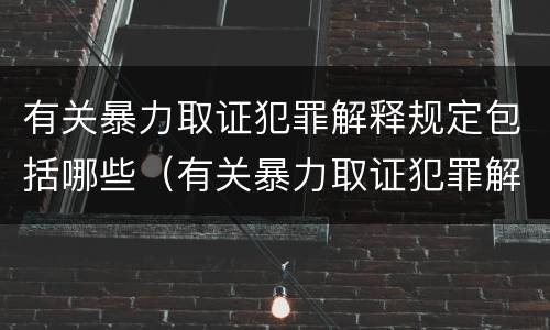 有关暴力取证犯罪解释规定包括哪些（有关暴力取证犯罪解释规定包括哪些内容）