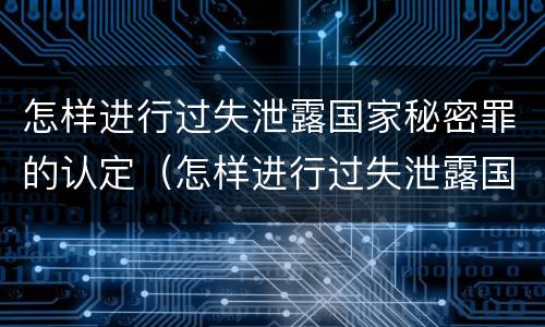 怎样进行过失泄露国家秘密罪的认定（怎样进行过失泄露国家秘密罪的认定）