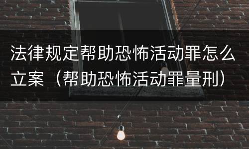 法律规定帮助恐怖活动罪怎么立案（帮助恐怖活动罪量刑）