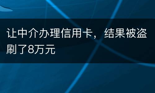 让中介办理信用卡，结果被盗刷了8万元