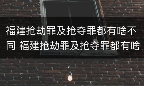 福建抢劫罪及抢夺罪都有啥不同 福建抢劫罪及抢夺罪都有啥不同的