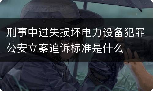 刑事中过失损坏电力设备犯罪公安立案追诉标准是什么