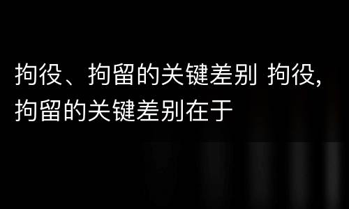 拘役、拘留的关键差别 拘役,拘留的关键差别在于