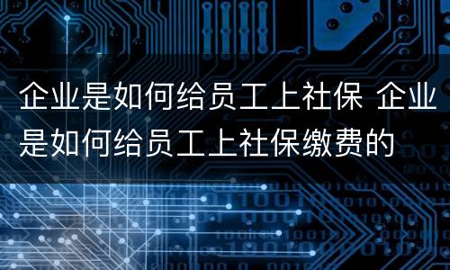企业是如何给员工上社保 企业是如何给员工上社保缴费的