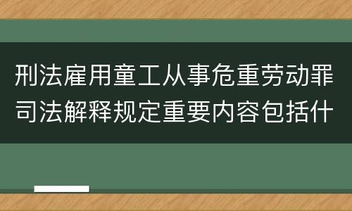 刑法雇用童工从事危重劳动罪司法解释规定重要内容包括什么