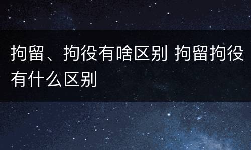 拘留、拘役有啥区别 拘留拘役有什么区别