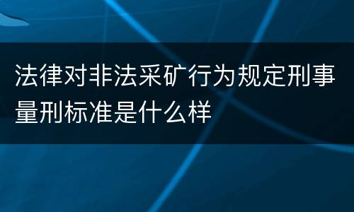 法律对非法采矿行为规定刑事量刑标准是什么样