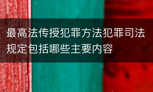 最高法传授犯罪方法犯罪司法规定包括哪些主要内容