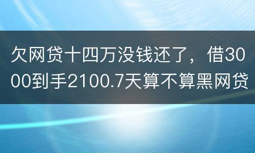 欠网贷十四万没钱还了，借3000到手2100.7天算不算黑网贷