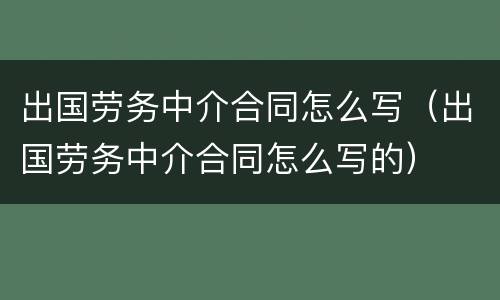 出国劳务中介合同怎么写（出国劳务中介合同怎么写的）