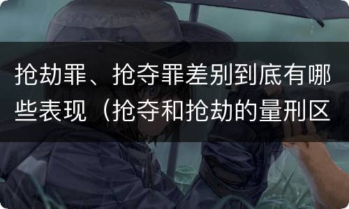 抢劫罪、抢夺罪差别到底有哪些表现（抢夺和抢劫的量刑区别）