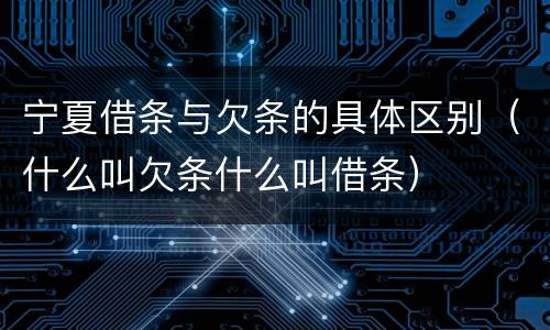 宁夏借条与欠条的具体区别（什么叫欠条什么叫借条）