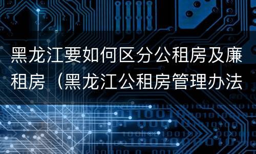 黑龙江要如何区分公租房及廉租房（黑龙江公租房管理办法）