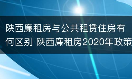 陕西廉租房与公共租赁住房有何区别 陕西廉租房2020年政策