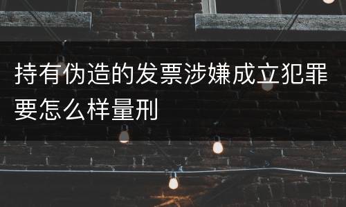 持有伪造的发票涉嫌成立犯罪要怎么样量刑