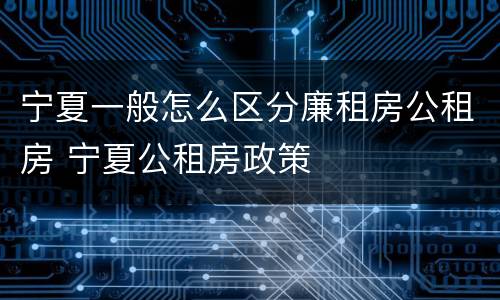 宁夏一般怎么区分廉租房公租房 宁夏公租房政策