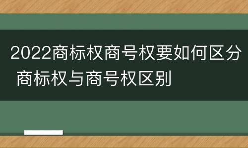 2022商标权商号权要如何区分 商标权与商号权区别