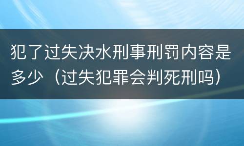 犯了过失决水刑事刑罚内容是多少（过失犯罪会判死刑吗）
