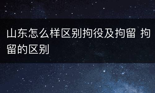 山东怎么样区别拘役及拘留 拘留的区别