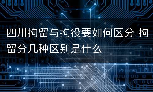 四川拘留与拘役要如何区分 拘留分几种区别是什么