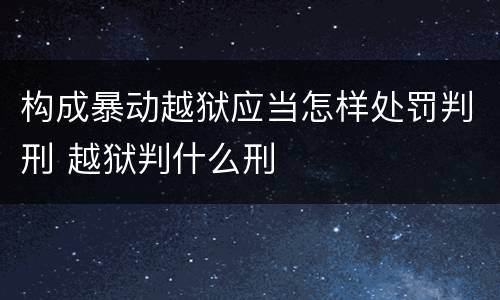 构成暴动越狱应当怎样处罚判刑 越狱判什么刑
