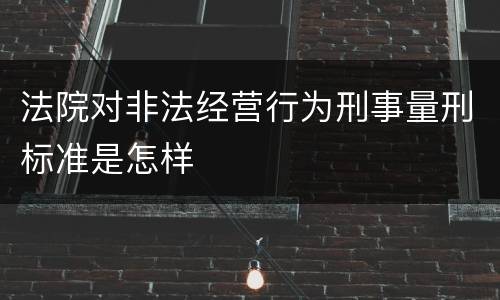 法院对非法经营行为刑事量刑标准是怎样