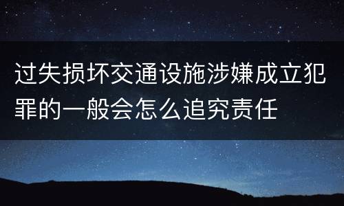 过失损坏交通设施涉嫌成立犯罪的一般会怎么追究责任